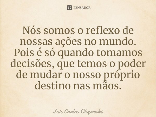 ⁠⁠Nós somos o reflexo de nossas ações no mundo. Pois é só quando tomamos decisões, que temos o poder de mudar o nosso próprio destino nas mãos.... Frase de Luis Carlos Olszewski.