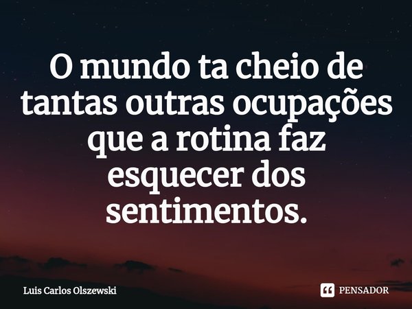 ⁠O mundo ta cheio de tantas outras ocupações que a rotina faz esquecer dos sentimentos.... Frase de Luis Carlos Olszewski.