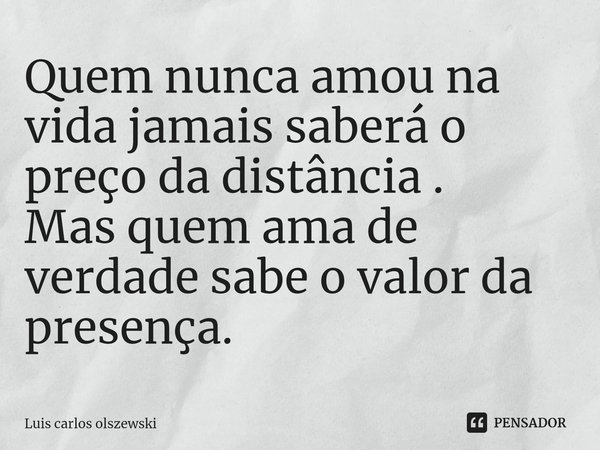 Quem nunca amou na vida jamais saberá o preço da distância ⁠. Mas quem ama de verdade sabe o valor da presença.... Frase de Luis Carlos Olszewski.