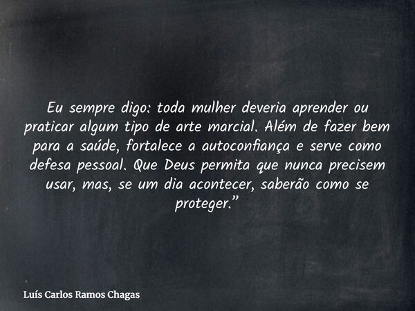 Eu sempre digo: toda mulher deveria aprender ou praticar algum tipo de arte marcial. Além de fazer bem para a saúde, fortalece a autoconfiança e serve como defe... Frase de Luís Carlos Ramos Chagas.