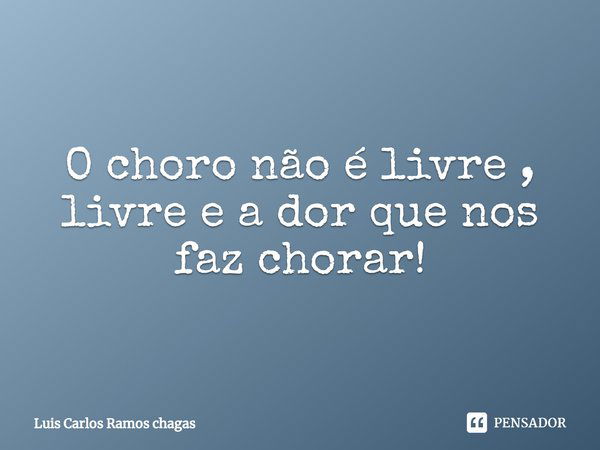 ⁠O choro não é livre , livre e a dor que nos faz chorar!... Frase de Luis Carlos Ramos chagas.