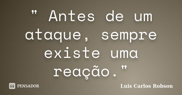 " Antes de um ataque, sempre existe uma reação."... Frase de Luis Carlos Robson.