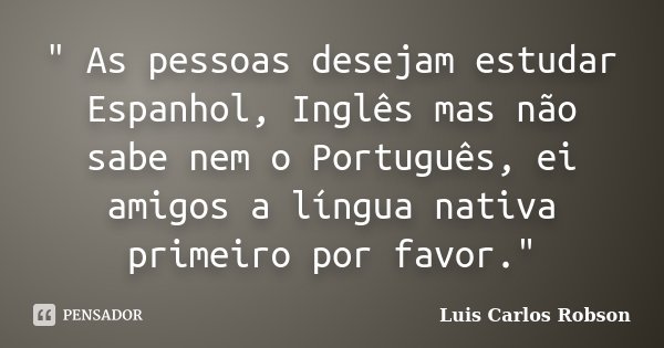 " As pessoas desejam estudar Espanhol, Inglês mas não sabe nem o Português, ei amigos a língua nativa primeiro por favor."... Frase de Luis Carlos Robson.