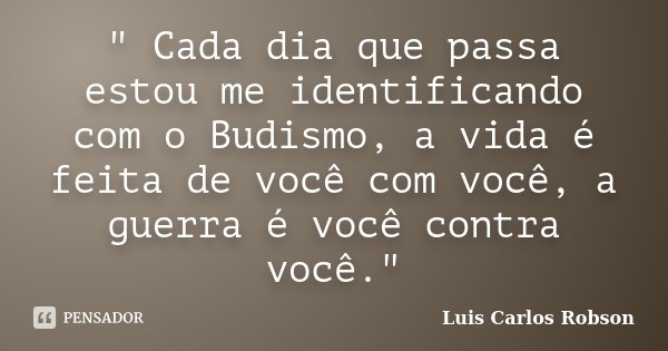" Cada dia que passa estou me identificando com o Budismo, a vida é feita de você com você, a guerra é você contra você."... Frase de Luis Carlos Robson.