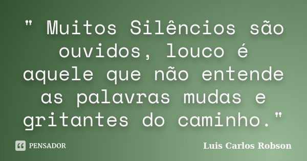 " Muitos Silêncios são ouvidos, louco é aquele que não entende as palavras mudas e gritantes do caminho."... Frase de Luis Carlos Robson.