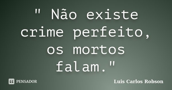 " Não existe crime perfeito, os mortos falam."... Frase de Luis Carlos Robson.