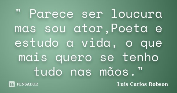 " Parece ser loucura mas sou ator,Poeta e estudo a vida, o que mais quero se tenho tudo nas mãos."... Frase de Luis Carlos Robson.