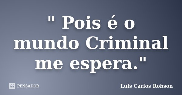 " Pois é o mundo Criminal me espera."... Frase de Luis Carlos Robson.