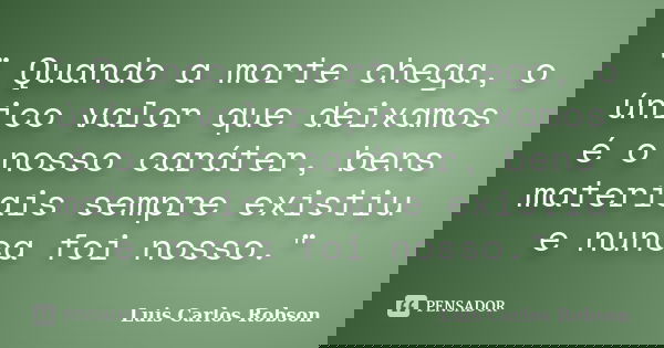 " Quando a morte chega, o único valor que deixamos é o nosso caráter, bens materiais sempre existiu e nunca foi nosso."... Frase de Luis Carlos Robson.