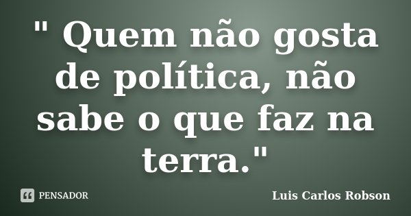 " Quem não gosta de política, não sabe o que faz na terra."... Frase de Luis Carlos Robson.