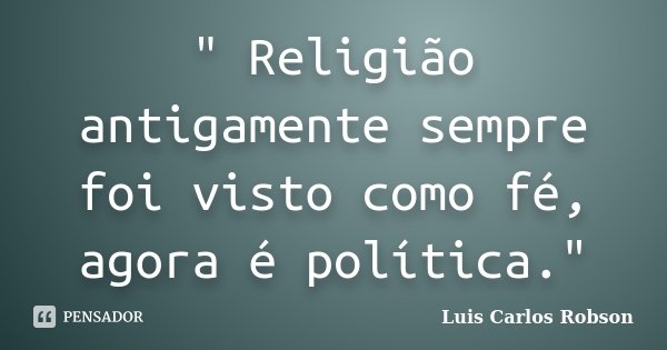 " Religião antigamente sempre foi visto como fé, agora é política."... Frase de Luis Carlos Robson.