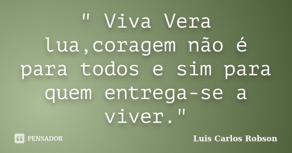 " Viva Vera lua,coragem não é para todos e sim para quem entrega-se a viver."... Frase de Luis Carlos Robson.