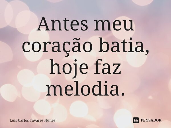⁠Antes meu coração batia, hoje faz melodia.... Frase de Luís Carlos Tavares Nunes.