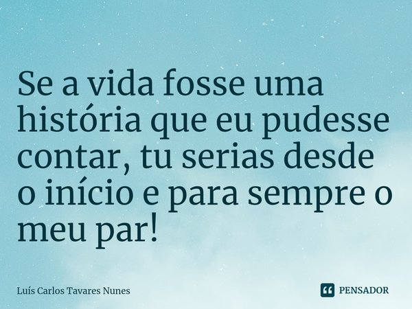 Se a vida fosse uma história que eu pudesse contar, tu serias ⁠desde o início e para sempre o meu par!... Frase de Luís Carlos Tavares Nunes.