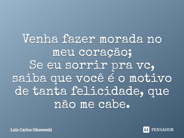 Venha fazer morada no meu coração;
Se eu sorrir pra vc, saiba que você é o motivo de tanta felicidade, que não me cabe.... Frase de Luis Carlos Olszewski.