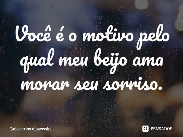 Você é o motivo pelo qual meu beijo ama morar seu sorriso.... Frase de Luis Carlos Olszewski.