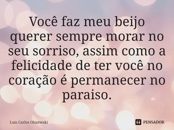 ⁠Você faz meu beijo querer sempre morar no seu sorriso, assim como a felicidade de ter você no coração é permanecer no paraiso.... Frase de Luis Carlos Olszewski.