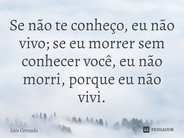 ⁠Se não te conheço, eu não vivo; se eu morrer sem conhecer você, eu não morri, porque eu não vivi.... Frase de Luis Cernuda.