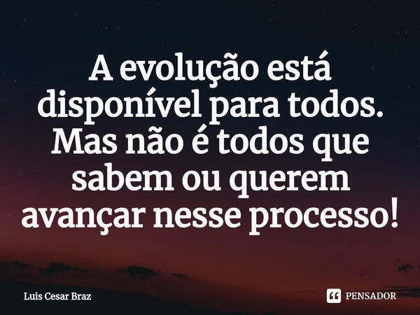 ⁠A evolução está disponível para todos. Mas não é todos que sabem ou querem avançar nesse processo!... Frase de Luis Cesar Braz.