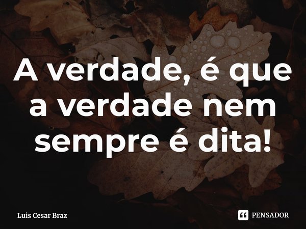 ⁠A verdade, é que a verdade nem sempre é dita!... Frase de Luis Cesar Braz.