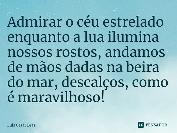 ⁠Admirar o céu estrelado enquanto a lua ilumina nossos rostos, andamos de mãos dadas na beira do mar, descalços, como é maravilhoso!... Frase de Luis Cesar Braz.