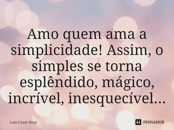 ⁠Amo quem ama a simplicidade! Assim, o simples se torna esplêndido, mágico, incrível, inesquecível...... Frase de Luis Cesar Braz.