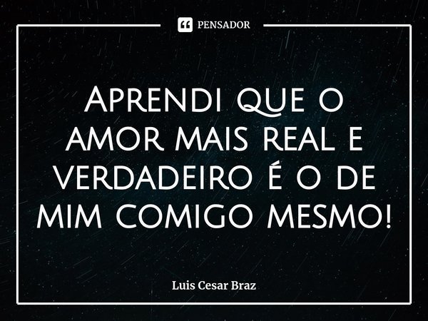 Aprendi que o amor mais real e verdadeiro é o de mim comigo mesmo!⁠... Frase de Luis Cesar Braz.