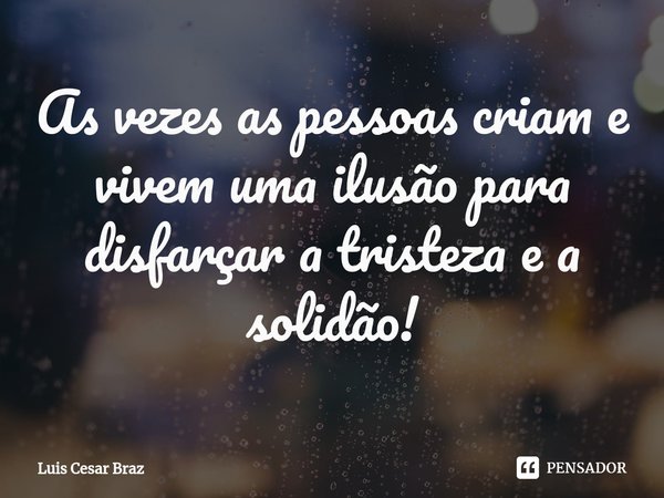 ⁠As vezes as pessoas criam e vivem uma ilusão para disfarçar a tristeza e a solidão!... Frase de Luis Cesar Braz.