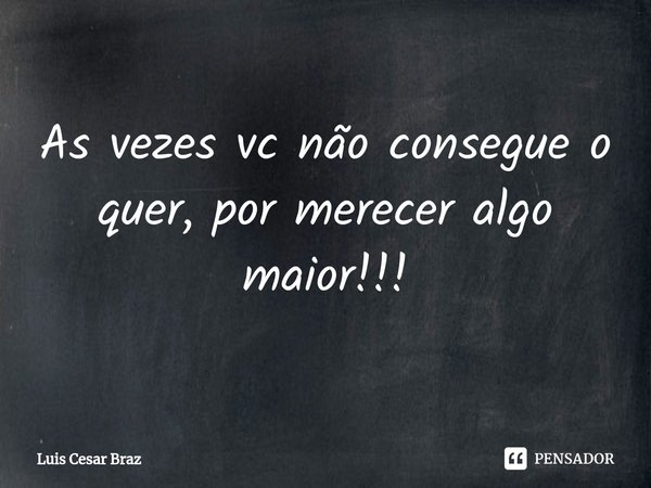 ⁠As vezes vc não consegue o quer, por merecer algo maior!!!... Frase de Luis Cesar Braz.