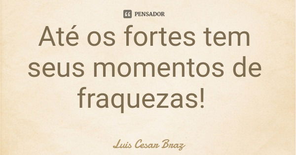 Até os fortes tem seus momentos de fraquezas!... Frase de Luis Cesar Braz.