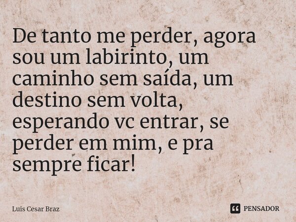 ⁠De tanto me perder, agora sou um labirinto, um caminho sem saída, um destino sem volta, esperando vc entrar, se perder em mim, e pra sempre ficar!... Frase de Luis Cesar Braz.