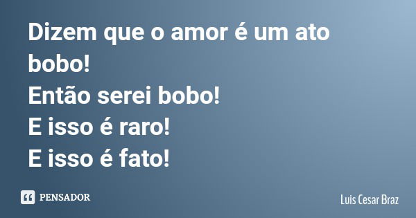 Dizem que o amor é um ato bobo! Então serei bobo! E isso é raro! E isso é fato!... Frase de Luis Cesar Braz.