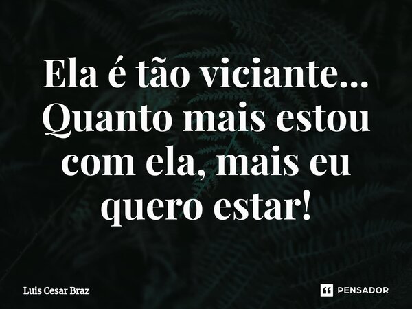 ⁠Ela é tão viciante... Quanto mais estou com ela, mais eu quero estar!... Frase de Luis Cesar Braz.