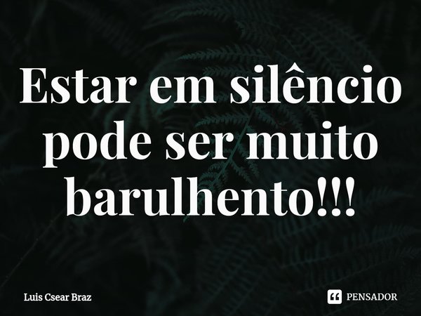 Estar em silêncio pode ser muito barulhento⁠!!!... Frase de Luis Cesar Braz.