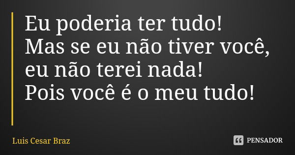 Eu poderia ter tudo!
Mas se eu não tiver você, eu não terei nada!
Pois você é o meu tudo!... Frase de Luis Cesar Braz.