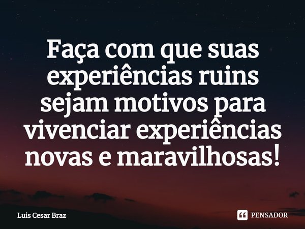 ⁠Faça com que suas experiências ruins sejam motivos para vivenciar experiências novas e maravilhosas!... Frase de Luis Cesar Braz.