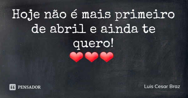 Hoje não é mais primeiro de abril e ainda te quero!
❤❤❤... Frase de Luis Cesar Braz.