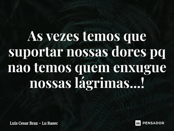 ⁠As vezes temos que suportar nossas dores pq nao temos quem enxugue nossas lágrimas...!... Frase de Luis Cesar Braz - Lu Rasec.