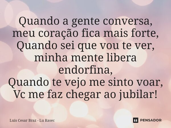 ⁠Quando a gente conversa, meu coração fica mais forte, Quando sei que vou te ver, minha mente libera endorfina, Quando te vejo me sinto voar, Vc me faz chegar a... Frase de Luis Cesar Braz - Lu Rasec.
