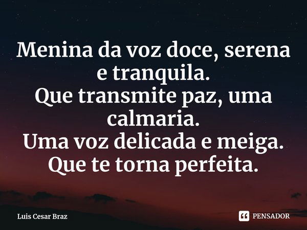 ⁠Menina da voz doce, serena e tranquila.
Que transmite paz, uma calmaria.
Uma voz delicada e meiga.
Que te torna perfeita.... Frase de Luis Cesar Braz.