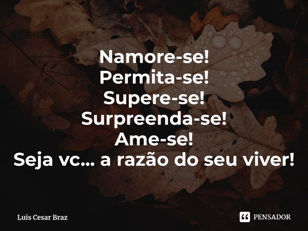 ⁠Namore-se!
Permita-se!
Supere-se!
Surpreenda-se!
Ame-se!
Seja vc... a razão do seu viver!... Frase de Luis Cesar Braz.