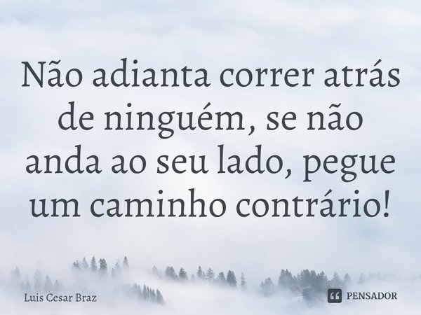 ⁠Não adianta correr atrás de ninguém, se não anda ao seu lado, pegue um caminho contrário!... Frase de Luis Cesar Braz.