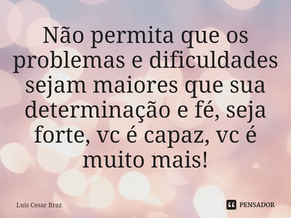 ⁠Não permita que os problemas e dificuldades sejam maiores que sua determinação e fé, seja forte, vc é capaz, vc é muito mais!... Frase de Luis Cesar Braz.