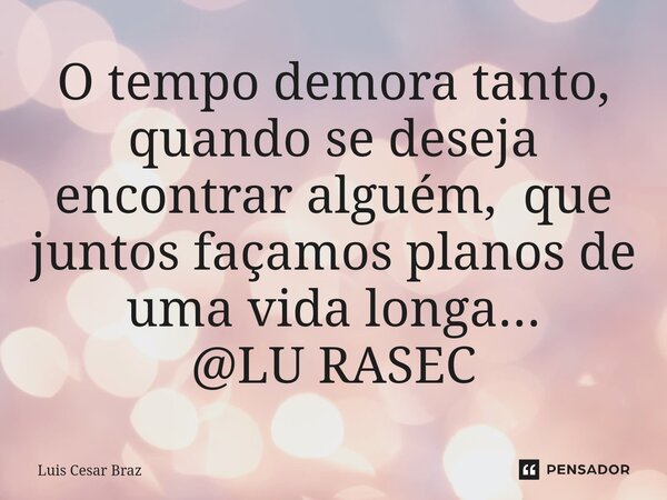 ⁠O tempo demora tanto, quando se deseja encontrar alguém, que juntos façamos planos de uma vida longa... @LU RASEC... Frase de Luis Cesar Braz.