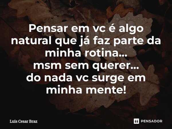⁠Pensar em vc é algo natural que já faz parte da minha rotina... msm sem querer... do nada vc surge em minha mente!... Frase de Luis Cesar Braz.