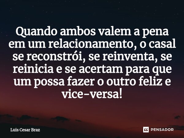 ⁠Quando ambos valem a pena em um relacionamento, o casal se reconstrói, se reinventa, se reinicia e se acertam para que um possa fazer o outro feliz e vice-vers... Frase de Luis Cesar Braz.