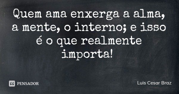 Quem ama enxerga a alma, a mente, o interno; e isso é o que realmente importa!... Frase de Luis Cesar Braz.