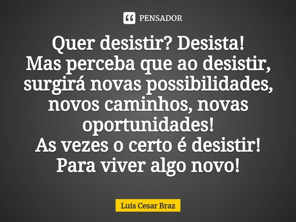 Quer desistir? Desista!
Mas perceba que ao desistir, surgirá novas possibilidades, novos caminhos, novas oportunidades!⁠
As vezes o certo é desistir!
Para viver... Frase de Luis Cesar Braz.