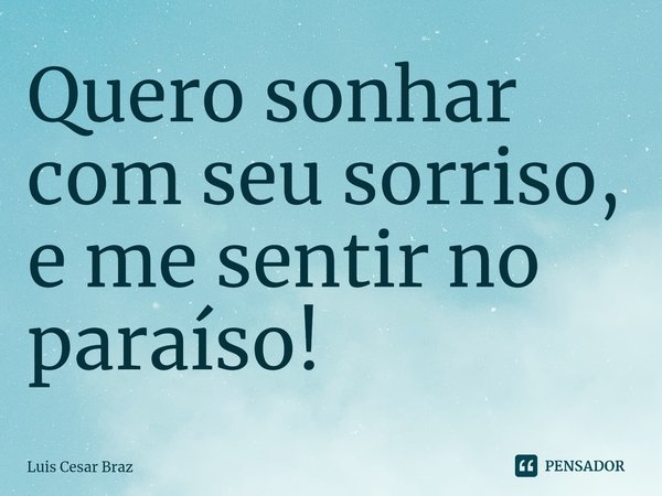Quero sonhar com seu sorriso, e me sentir no paraíso!⁠... Frase de Luis Cesar Braz.