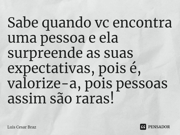 Sabe quando vc encontra uma pessoa e ela surpreende as suas expectativas, pois é, valorize-a, pois pessoas assim são raras!⁠... Frase de Luis Cesar Braz.